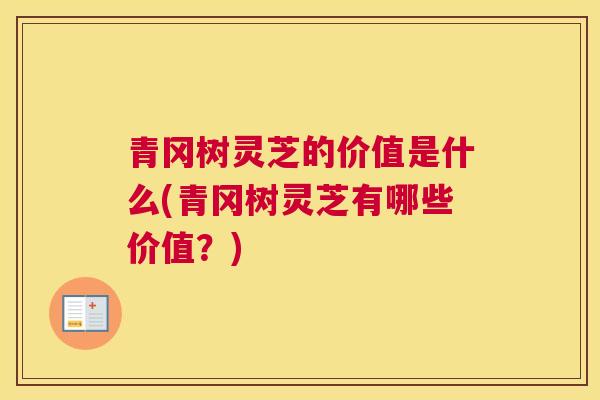 青冈树灵芝的价值是什么(青冈树灵芝有哪些价值？)