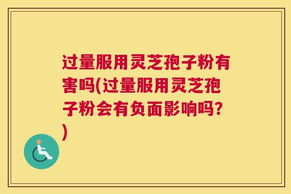 过量服用灵芝孢子粉有害吗(过量服用灵芝孢子粉会有负面影响吗？)