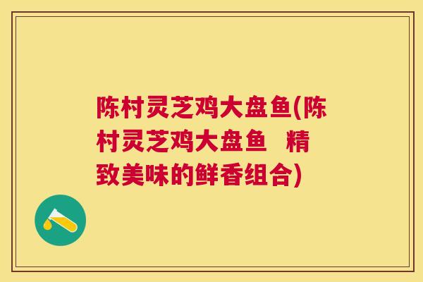 陈村灵芝鸡大盘鱼(陈村灵芝鸡大盘鱼  精致美味的鲜香组合)