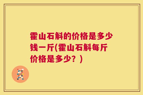 霍山石斛的价格是多少钱一斤(霍山石斛每斤价格是多少?) 霍山石斛的价格是多少钱一斤(霍山石斛每斤价格是多少?)