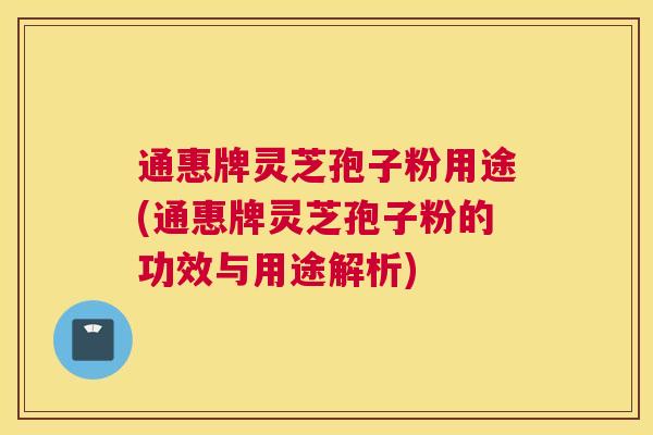 通惠牌灵芝孢子粉用途(通惠牌灵芝孢子粉的功效与用途解析)