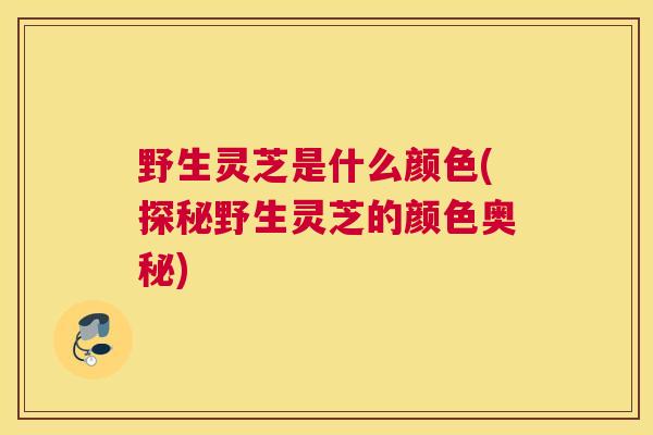 野生灵芝是什么颜色(探秘野生灵芝的颜色奥秘)