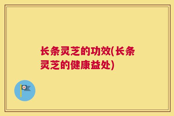 长条灵芝的功效(长条灵芝的健康益处)