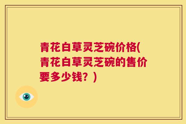 青花白草灵芝碗价格(青花白草灵芝碗的售价要多少钱？)