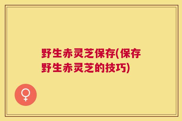 野生赤灵芝保存(保存野生赤灵芝的技巧)