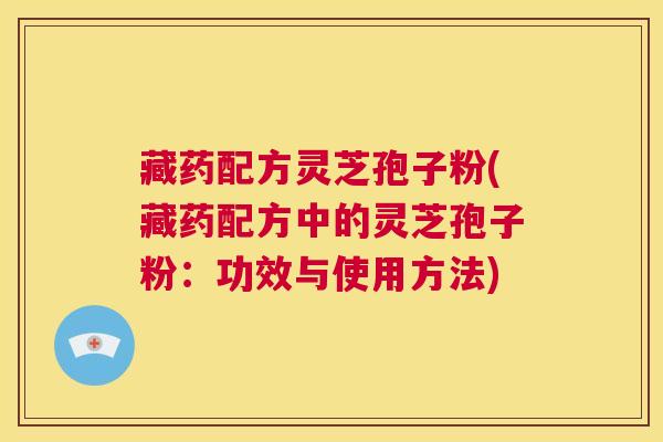 藏药配方灵芝孢子粉(藏药配方中的灵芝孢子粉：功效与使用方法)
