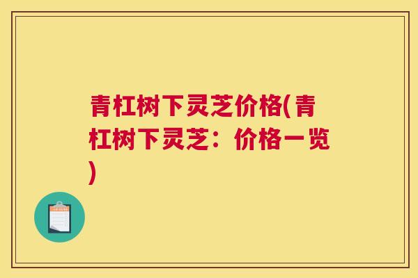 青杠树下灵芝价格(青杠树下灵芝：价格一览)