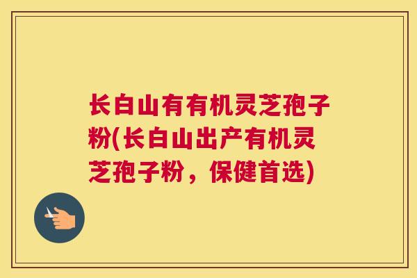 长白山有有机灵芝孢子粉(长白山出产有机灵芝孢子粉，保健首选)