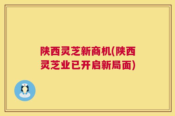 陕西灵芝新商机(陕西灵芝业已开启新局面) 陕西灵芝新商机(陕西灵芝业已开启新局面)