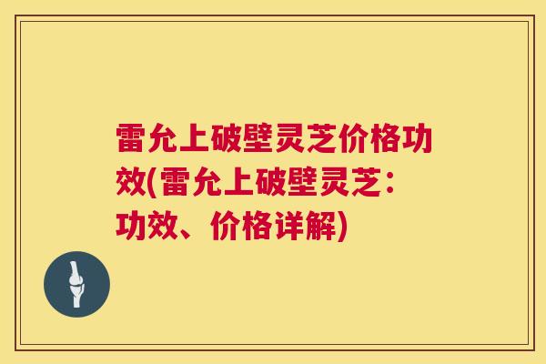 雷允上破壁灵芝价格功效(雷允上破壁灵芝:功效、价格详解) 雷允上破壁灵芝价格功效(雷允上破壁灵芝:功效、价格详解)