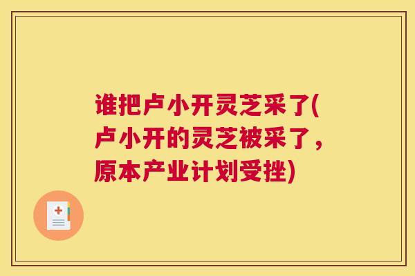 谁把卢小开灵芝采了(卢小开的灵芝被采了,原本产业计划受挫) 谁把卢小开灵芝采了(卢小开的灵芝被采了,原本产业计划受挫)