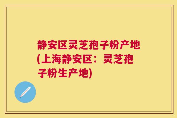 静安区灵芝孢子粉产地(上海静安区：灵芝孢子粉生产地)