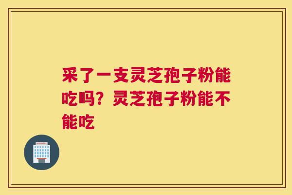 采了一支灵芝孢子粉能吃吗？灵芝孢子粉能不能吃