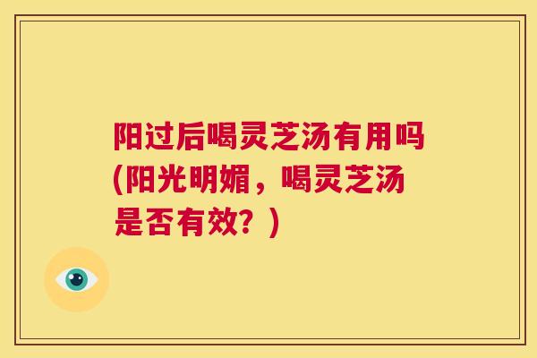 阳过后喝灵芝汤有用吗(阳光明媚，喝灵芝汤是否有效？)