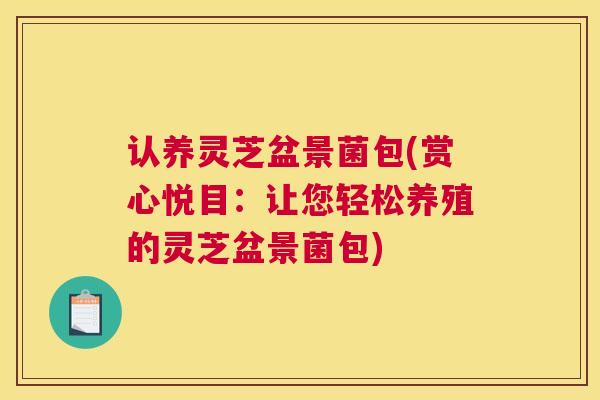 认养灵芝盆景菌包(赏心悦目：让您轻松养殖的灵芝盆景菌包)