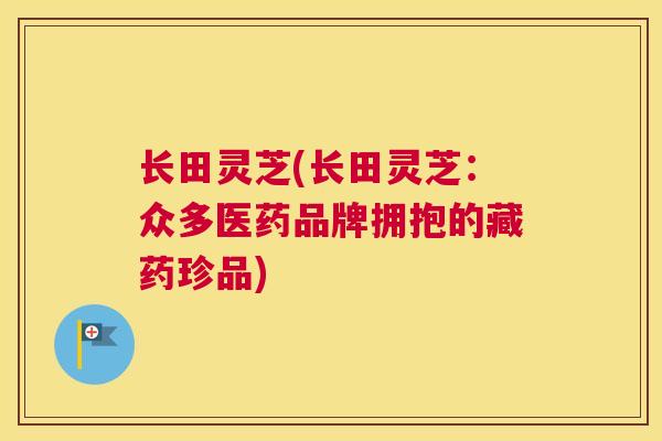长田灵芝(长田灵芝：众多医药品牌拥抱的藏药珍品)
