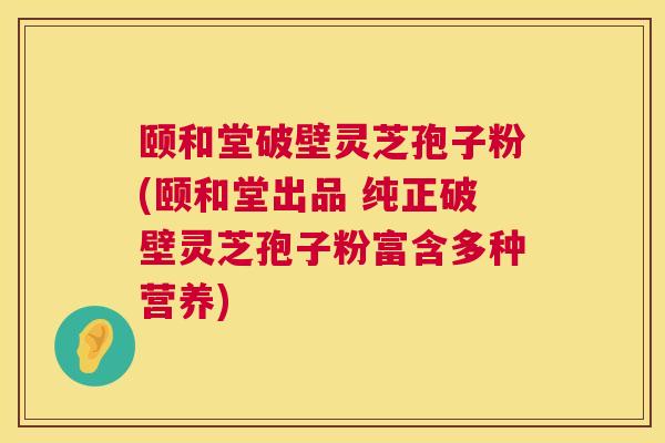 颐和堂破壁灵芝孢子粉(颐和堂出品 纯正破壁灵芝孢子粉富含多种营养)