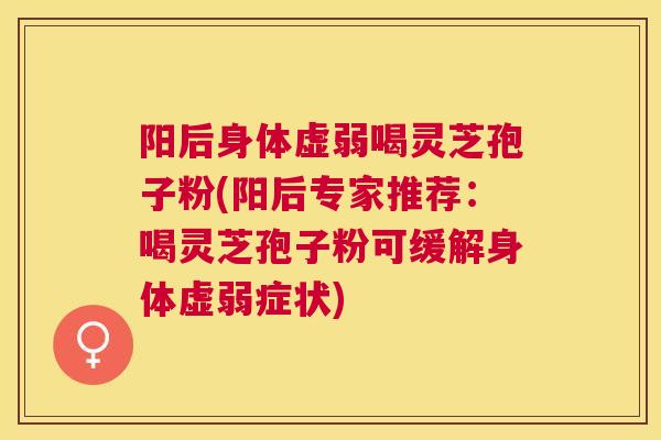 阳后身体虚弱喝灵芝孢子粉(阳后专家推荐：喝灵芝孢子粉可缓解身体虚弱症状)