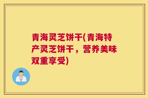 青海灵芝饼干(青海特产灵芝饼干，营养美味双重享受)