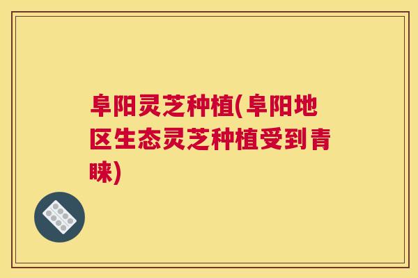 阜阳灵芝种植(阜阳地区生态灵芝种植受到青睐)