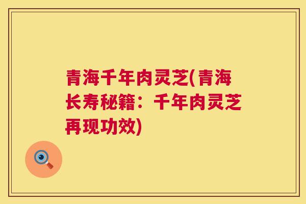 青海千年肉灵芝(青海长寿秘籍：千年肉灵芝再现功效)