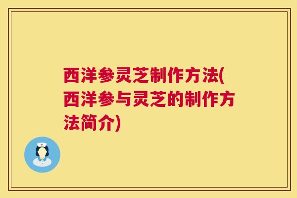 西洋参灵芝制作方法(西洋参与灵芝的制作方法简介)