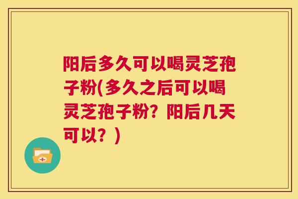 阳后多久可以喝灵芝孢子粉(多久之后可以喝灵芝孢子粉？阳后几天可以？)