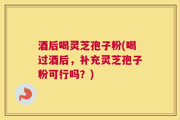 酒后喝灵芝孢子粉(喝过酒后，补充灵芝孢子粉可行吗？)