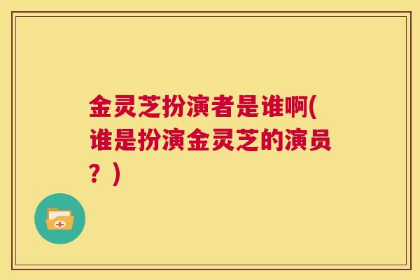 金灵芝扮演者是谁啊(谁是扮演金灵芝的演员？)