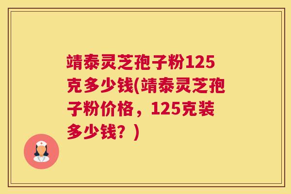 靖泰灵芝孢子粉125克多少钱(靖泰灵芝孢子粉价格，125克装多少钱？)