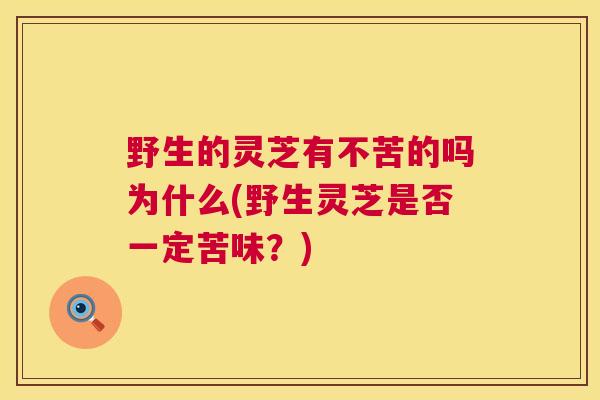 野生的灵芝有不苦的吗为什么(野生灵芝是否一定苦味？)