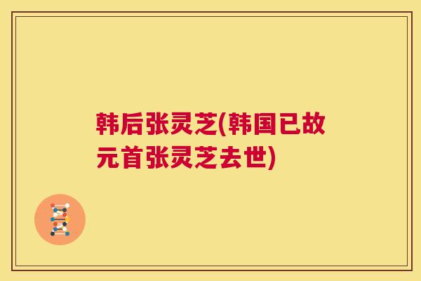 韩后张灵芝(韩国已故元首张灵芝去世)