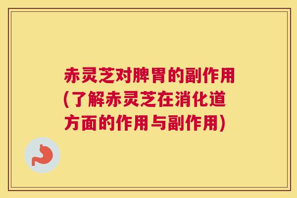 赤灵芝对脾胃的副作用(了解赤灵芝在消化道方面的作用与副作用) 赤灵芝对脾胃的副作用(了解赤灵芝在消化道方面的作用与副作用)