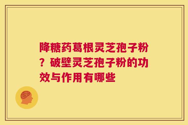 降糖药葛根灵芝孢子粉？破壁灵芝孢子粉的功效与作用有哪些