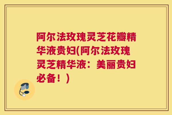 阿尔法玫瑰灵芝花瓣精华液贵妇(阿尔法玫瑰灵芝精华液:美丽贵妇必备!) 阿尔法玫瑰灵芝花瓣精华液贵妇(阿尔法玫瑰灵芝精华液:美丽贵妇必备!)