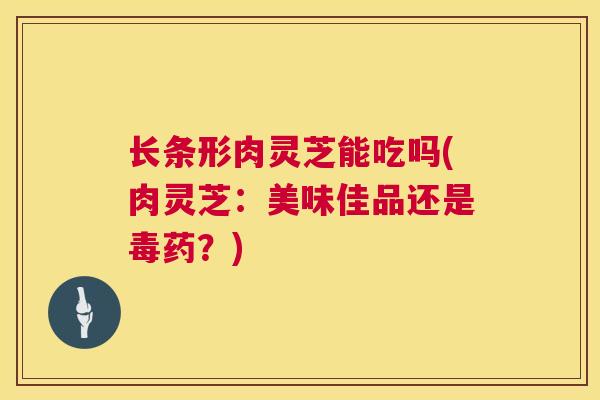 长条形肉灵芝能吃吗(肉灵芝：美味佳品还是毒药？)