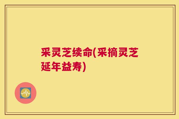 采灵芝续命(采摘灵芝延年益寿)