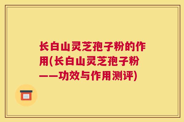 长白山灵芝孢子粉的作用(长白山灵芝孢子粉——功效与作用测评)