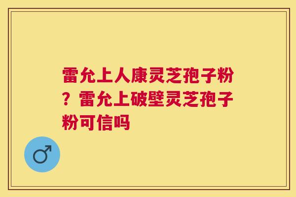 雷允上人康灵芝孢子粉？雷允上破壁灵芝孢子粉可信吗