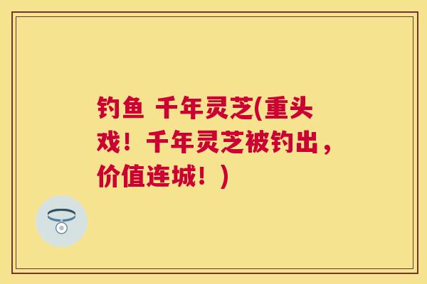 钓鱼 千年灵芝(重头戏！千年灵芝被钓出，价值连城！)