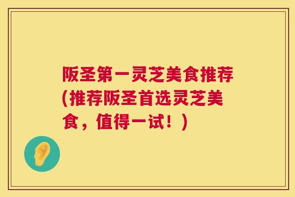 阪圣第一灵芝美食推荐(推荐阪圣首选灵芝美食，值得一试！)