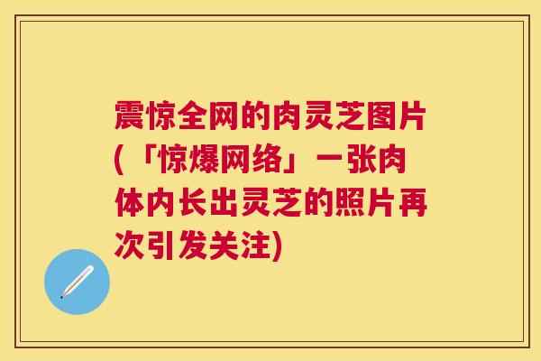 震惊全网的肉灵芝图片(「惊爆网络」一张肉体内长出灵芝的照片再次引发关注)