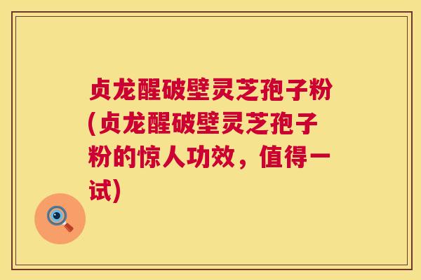 贞龙醒破壁灵芝孢子粉(贞龙醒破壁灵芝孢子粉的惊人功效，值得一试)