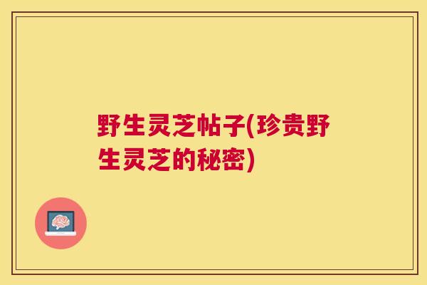 野生灵芝帖子(珍贵野生灵芝的秘密)