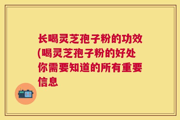 长喝灵芝孢子粉的功效(喝灵芝孢子粉的好处你需要知道的所有重要信息