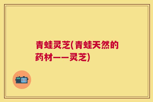 青蛙灵芝(青蛙天然的药材——灵芝)
