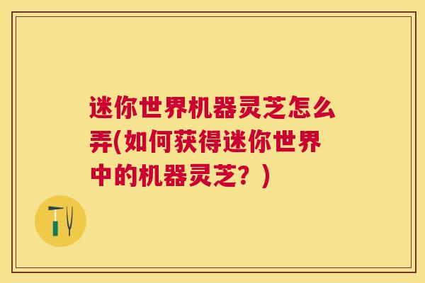 迷你世界机器灵芝怎么弄(如何获得迷你世界中的机器灵芝?) 迷你世界机器灵芝怎么弄(如何获得迷你世界中的机器灵芝?)