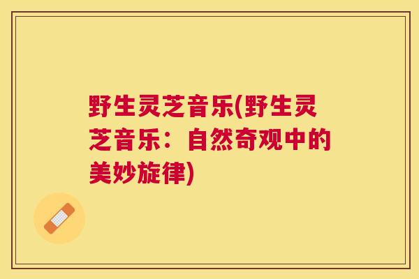野生灵芝音乐(野生灵芝音乐：自然奇观中的美妙旋律)
