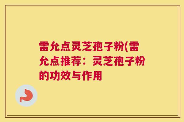 雷允点灵芝孢子粉(雷允点推荐：灵芝孢子粉的功效与作用