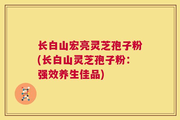 长白山宏亮灵芝孢子粉(长白山灵芝孢子粉：强效养生佳品)